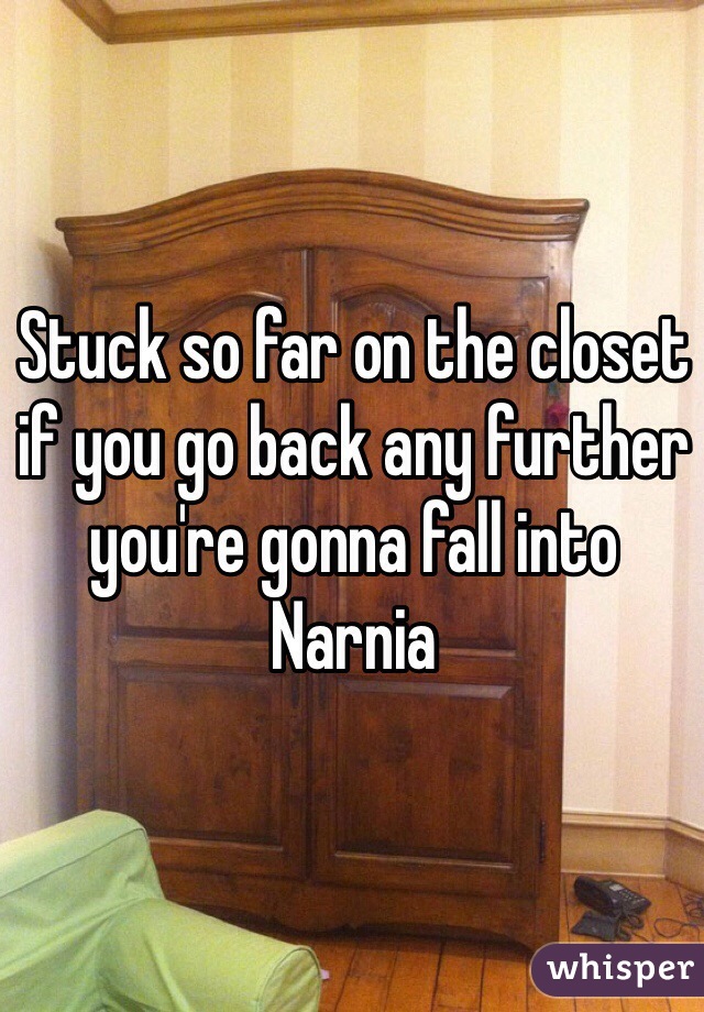 Stuck so far on the closet if you go back any further you're gonna fall into Narnia 