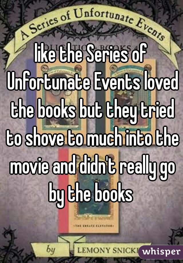 like the Series of Unfortunate Events loved the books but they tried to shove to much into the movie and didn't really go by the books 