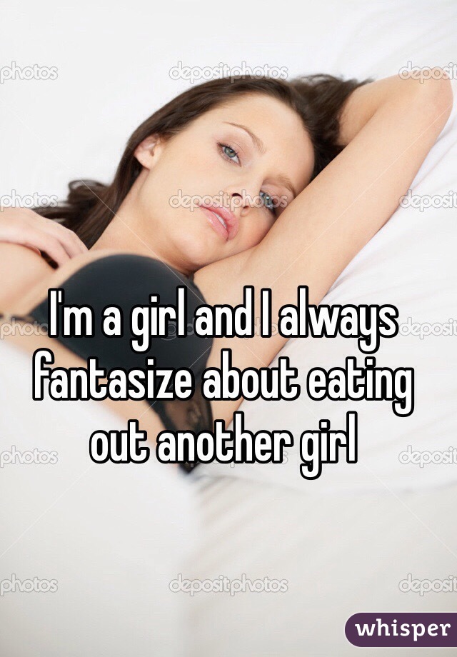 I'm a girl and I always fantasize about eating out another girl