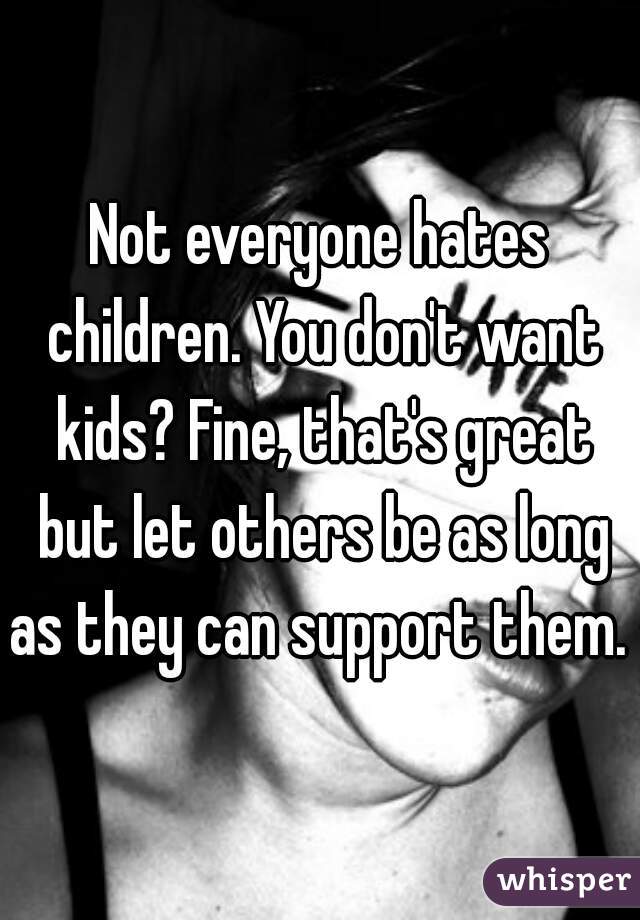Not everyone hates children. You don't want kids? Fine, that's great but let others be as long as they can support them. 