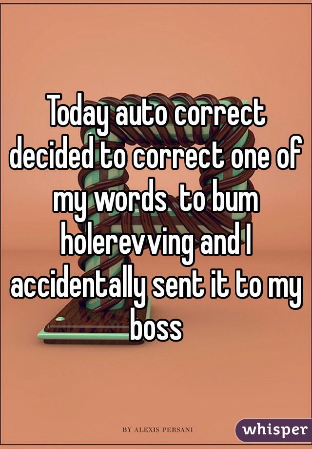 Today auto correct decided to correct one of my words  to bum holerevving and I accidentally sent it to my boss