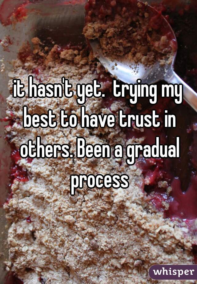 it hasn't yet.  trying my best to have trust in others. Been a gradual process