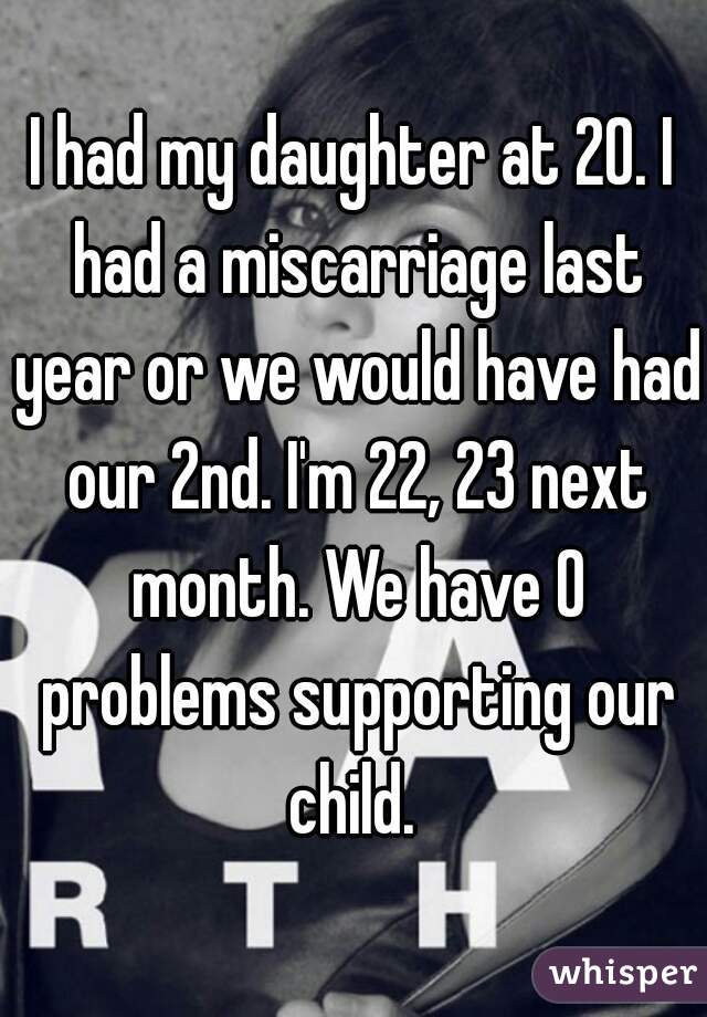 I had my daughter at 20. I had a miscarriage last year or we would have had our 2nd. I'm 22, 23 next month. We have 0 problems supporting our child. 