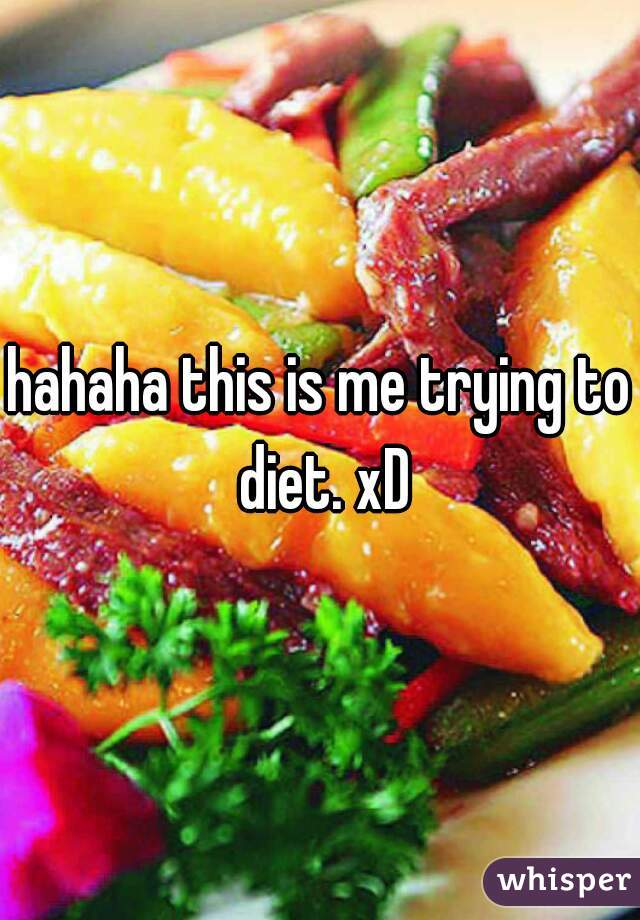 hahaha this is me trying to diet. xD