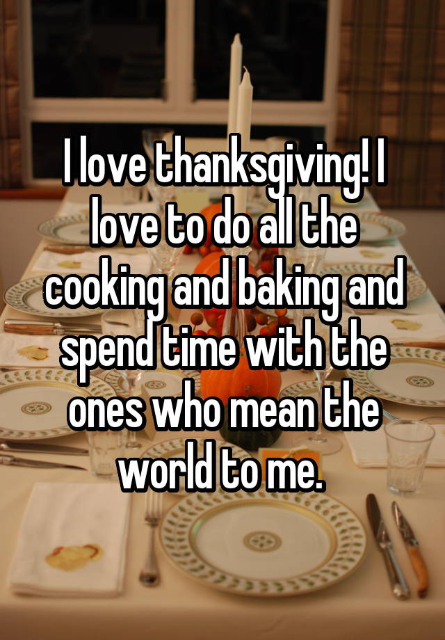 I Love Thanksgiving I Love To Do All The Cooking And Baking And Spend
