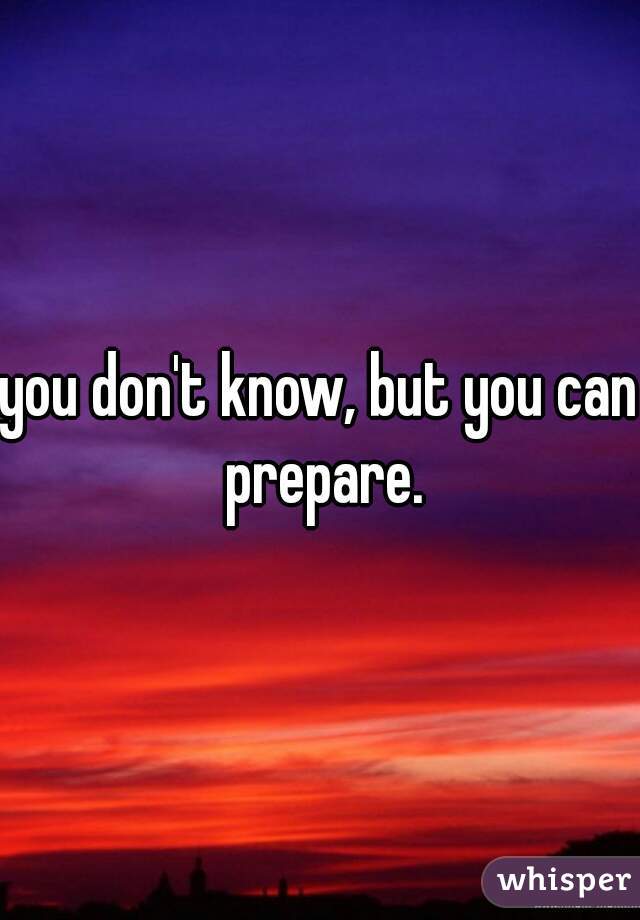 you don't know, but you can prepare.