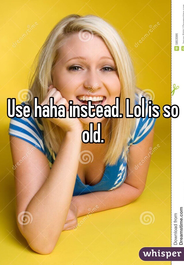 Use haha instead. Lol is so old.