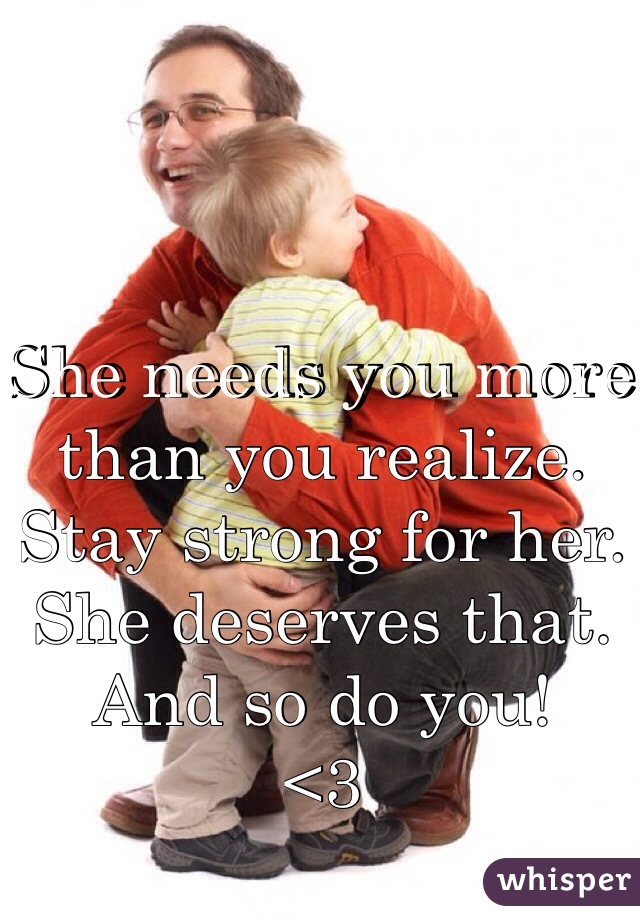 She needs you more than you realize. Stay strong for her. She deserves that. And so do you!
<3