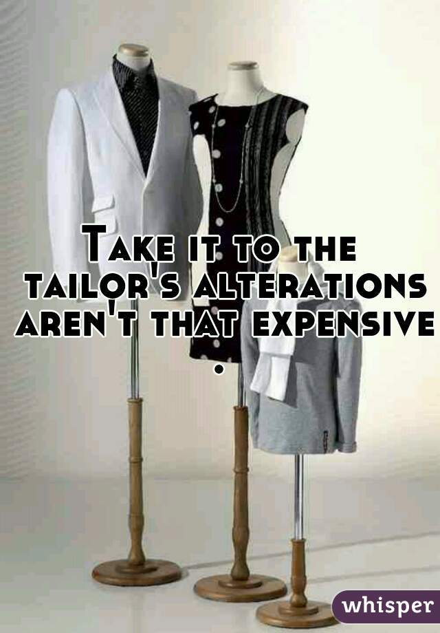 Take it to the tailor's alterations aren't that expensive.