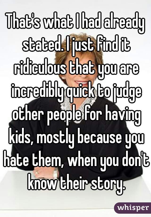 That's what I had already stated. I just find it ridiculous that you are incredibly quick to judge other people for having kids, mostly because you hate them, when you don't know their story.