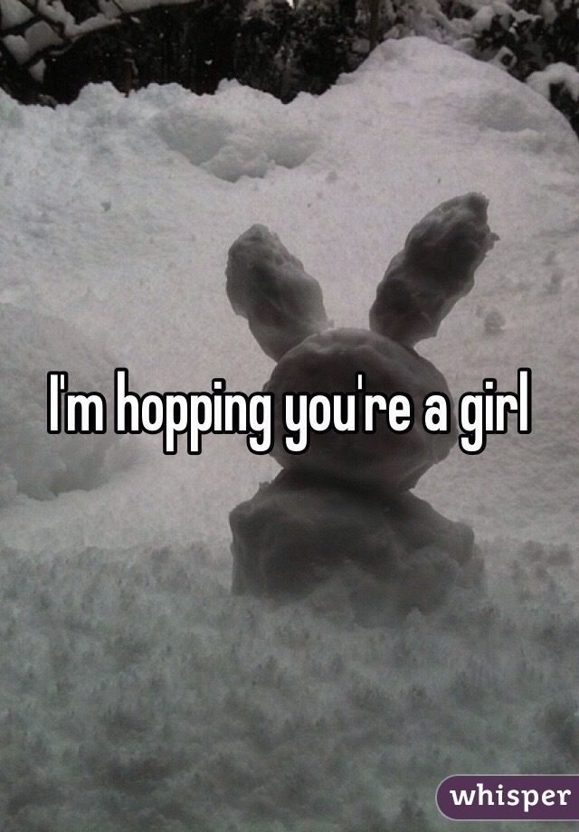 I'm hopping you're a girl