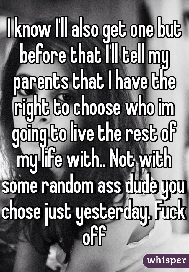 I know I'll also get one but before that I'll tell my parents that I have the right to choose who im going to live the rest of my life with.. Not with some random ass dude you chose just yesterday. Fuck off