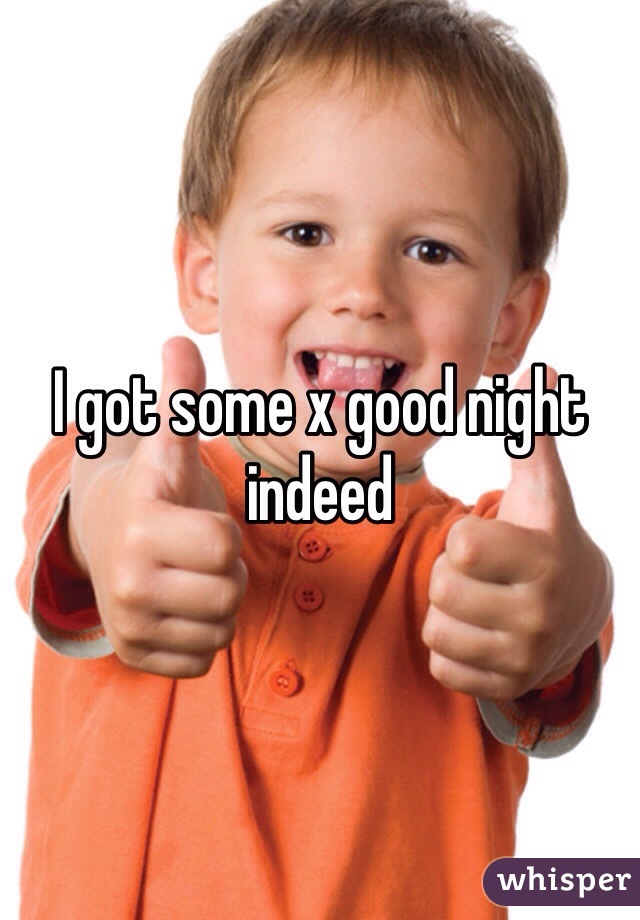 I got some x good night indeed