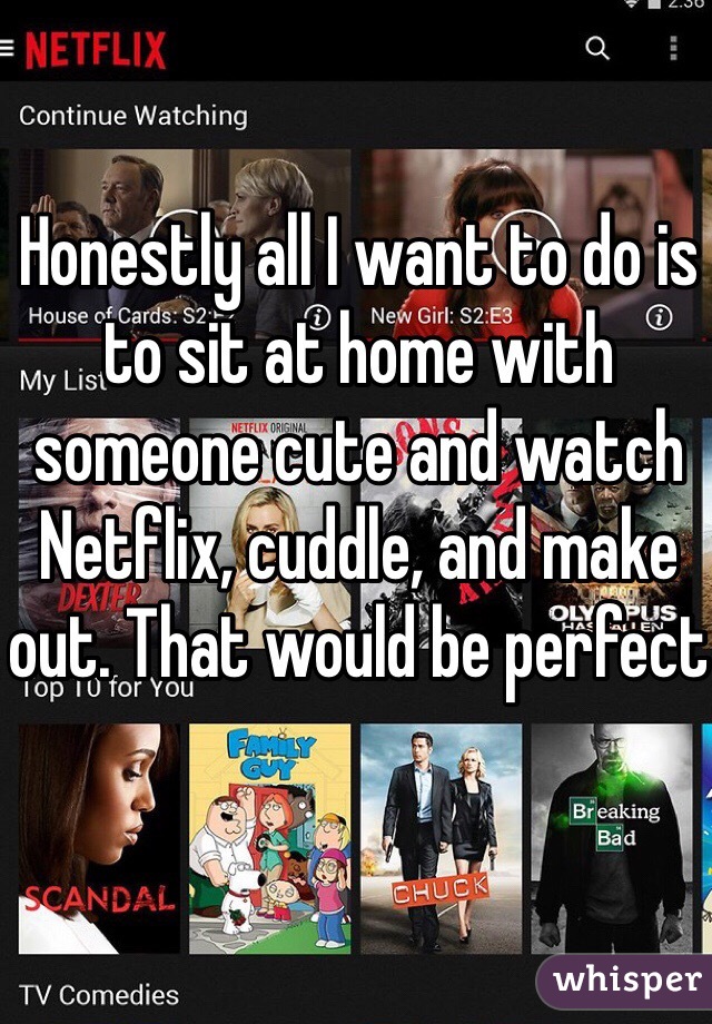 Honestly all I want to do is to sit at home with someone cute and watch Netflix, cuddle, and make out. That would be perfect