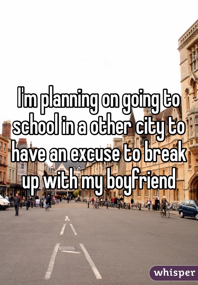 I'm planning on going to school in a other city to have an excuse to break up with my boyfriend