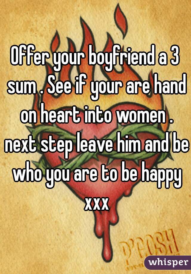Offer your boyfriend a 3 sum . See if your are hand on heart into women . next step leave him and be who you are to be happy xxx