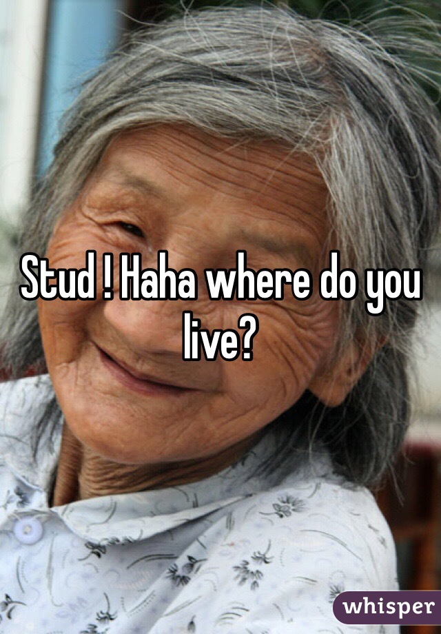 Stud ! Haha where do you live? 