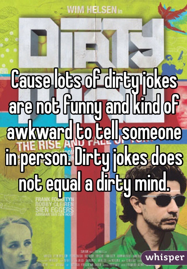 Cause lots of dirty jokes are not funny and kind of awkward to tell someone in person. Dirty jokes does not equal a dirty mind.