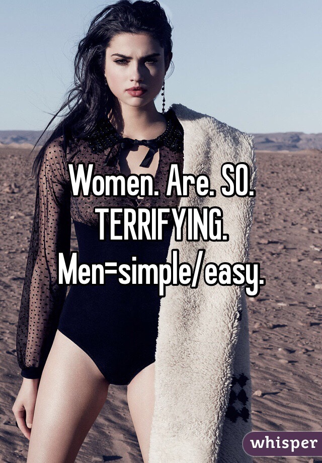 Women. Are. SO. TERRIFYING. 
Men=simple/easy.