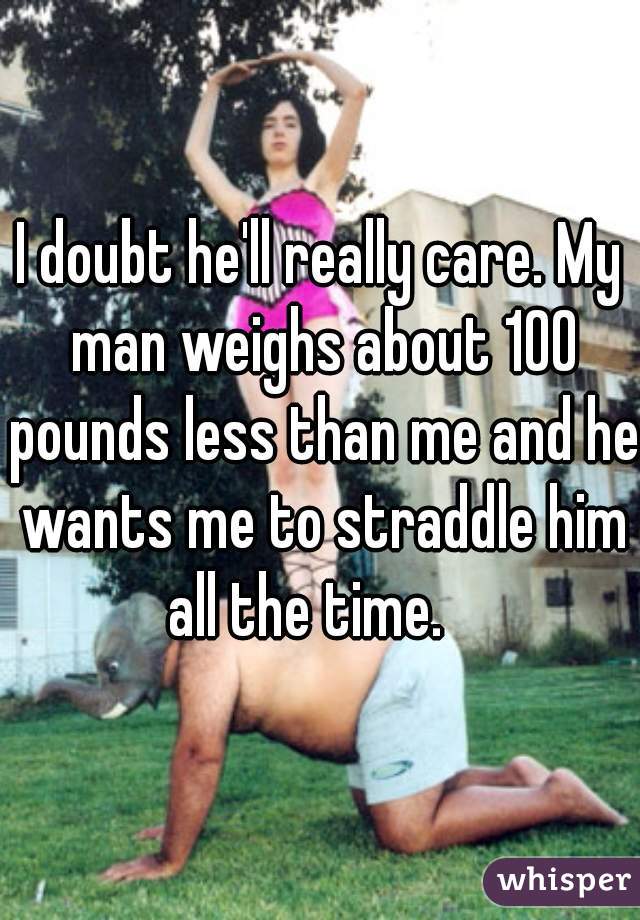 I doubt he'll really care. My man weighs about 100 pounds less than me and he wants me to straddle him all the time.   