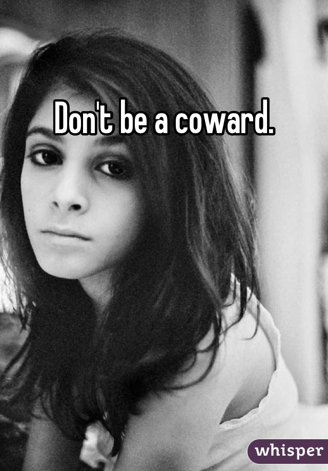 Don't be a coward.