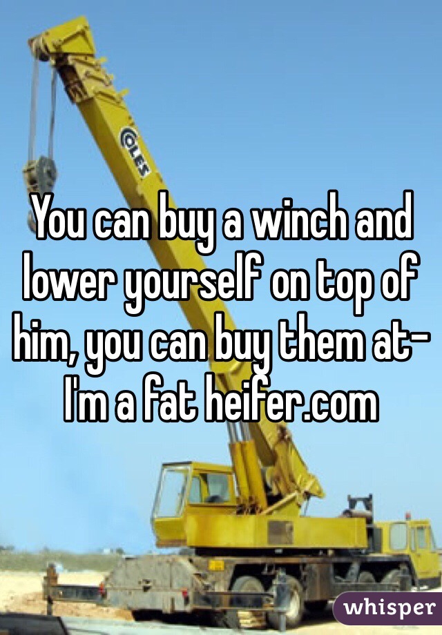 You can buy a winch and lower yourself on top of him, you can buy them at-
I'm a fat heifer.com