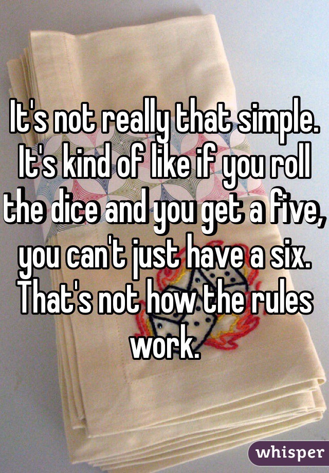 It's not really that simple. It's kind of like if you roll the dice and you get a five, you can't just have a six. That's not how the rules work.