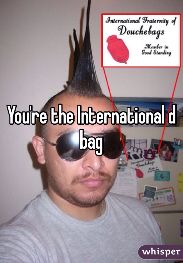 You're the International d bag