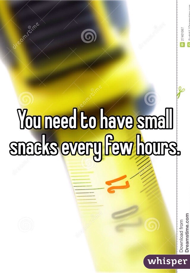 You need to have small snacks every few hours. 
