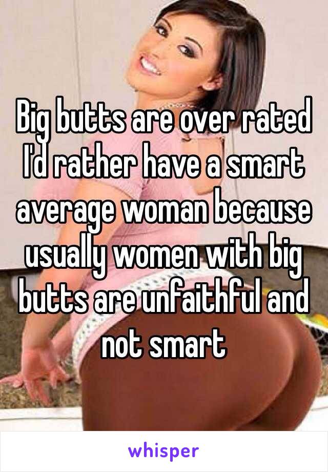 Big butts are over rated I'd rather have a smart average woman because usually women with big butts are unfaithful and not smart