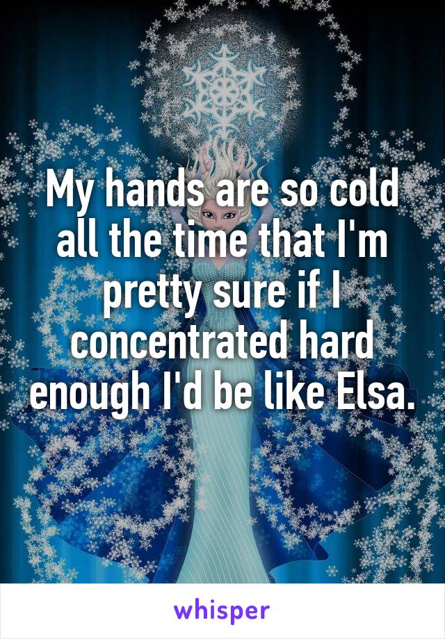 My hands are so cold all the time that I'm pretty sure if I concentrated hard enough I'd be like Elsa. 