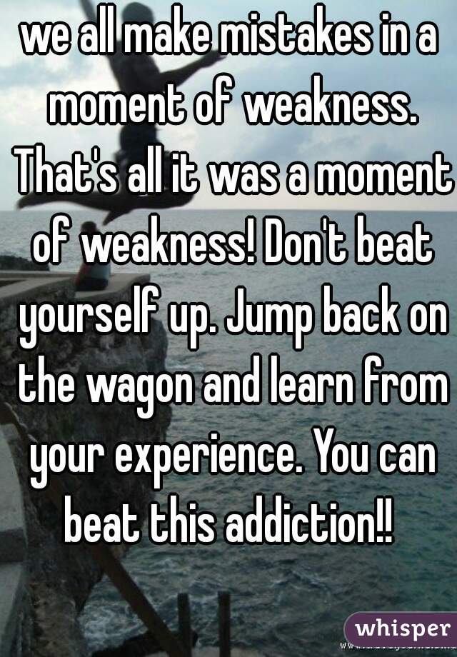 we all make mistakes in a moment of weakness. That's all it was a moment of weakness! Don't beat yourself up. Jump back on the wagon and learn from your experience. You can beat this addiction!! 