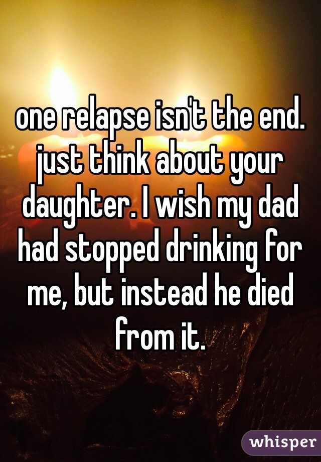 one relapse isn't the end. just think about your daughter. I wish my dad had stopped drinking for me, but instead he died from it. 