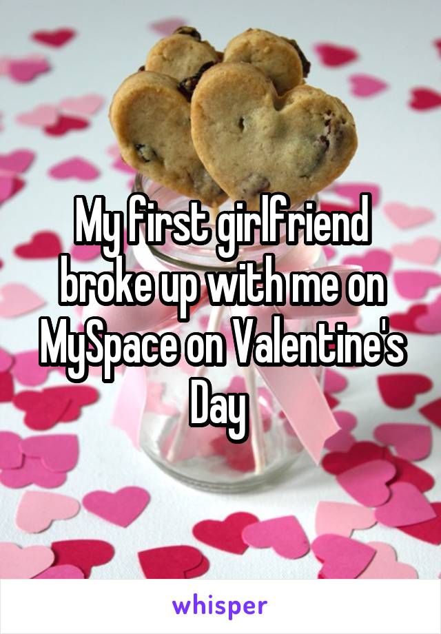 My first girlfriend broke up with me on MySpace on Valentine's Day 