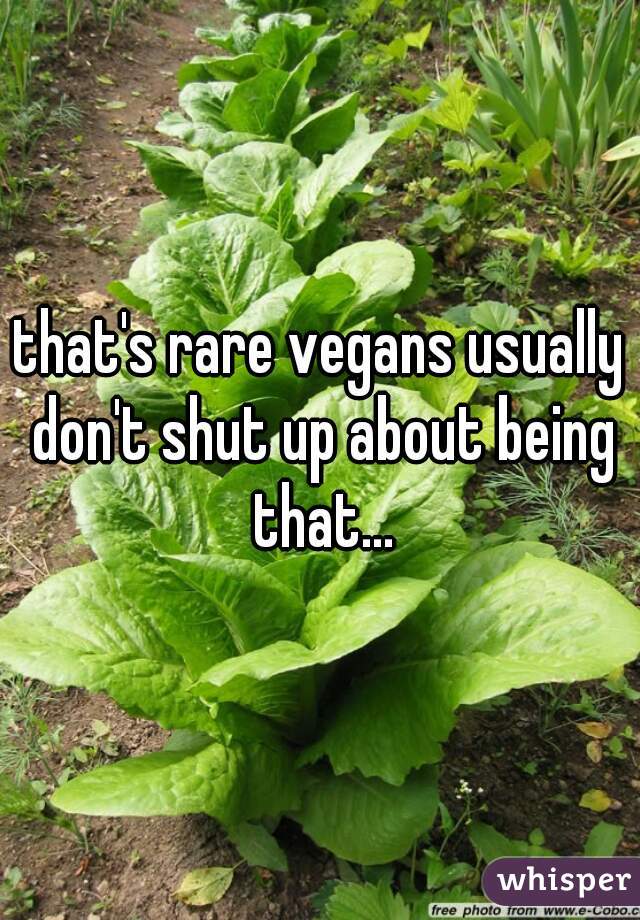that's rare vegans usually don't shut up about being that...