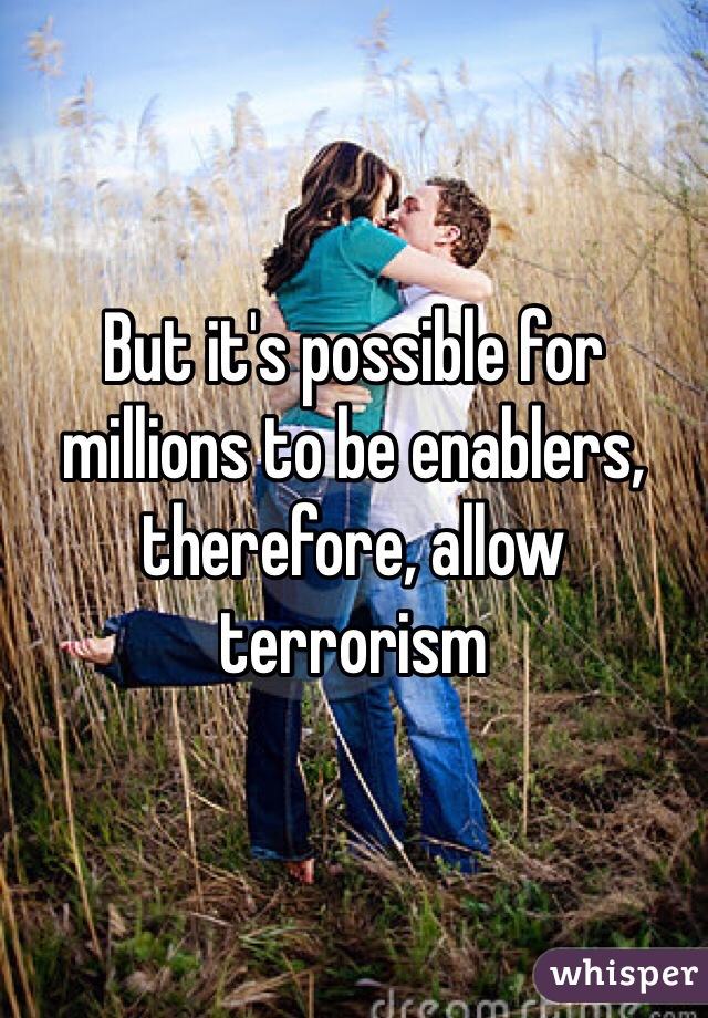 But it's possible for millions to be enablers, therefore, allow terrorism