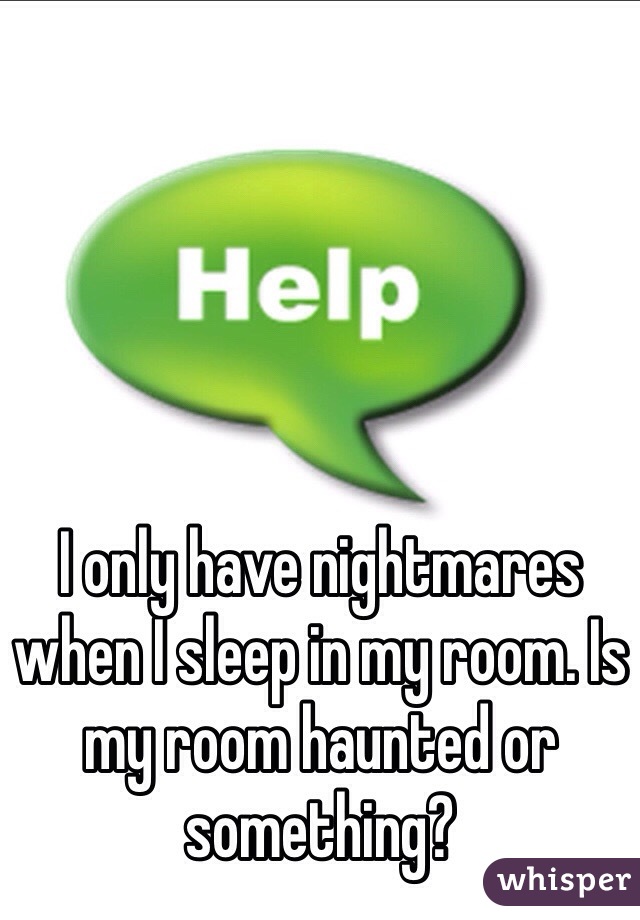 I only have nightmares when I sleep in my room. Is my room haunted or something?
