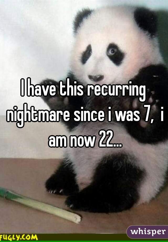 I have this recurring nightmare since i was 7,  i am now 22...