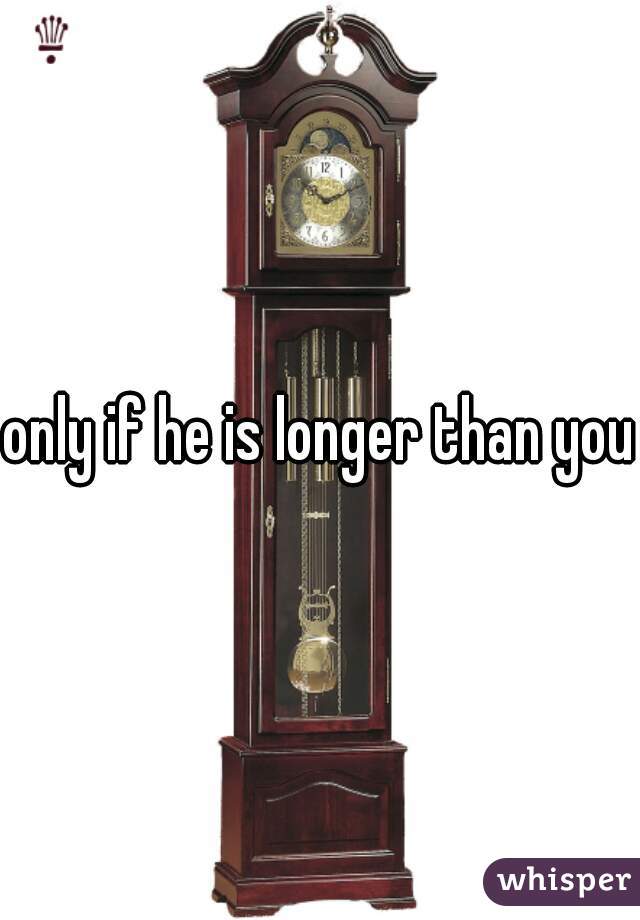 only if he is longer than you