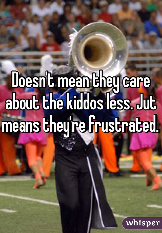 Doesn't mean they care about the kiddos less. Jut means they're frustrated. 