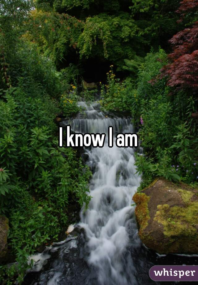 I know I am