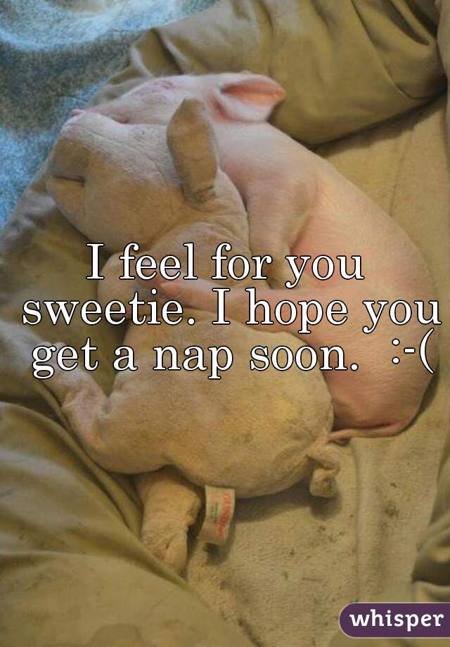 I feel for you sweetie. I hope you get a nap soon.  :-(