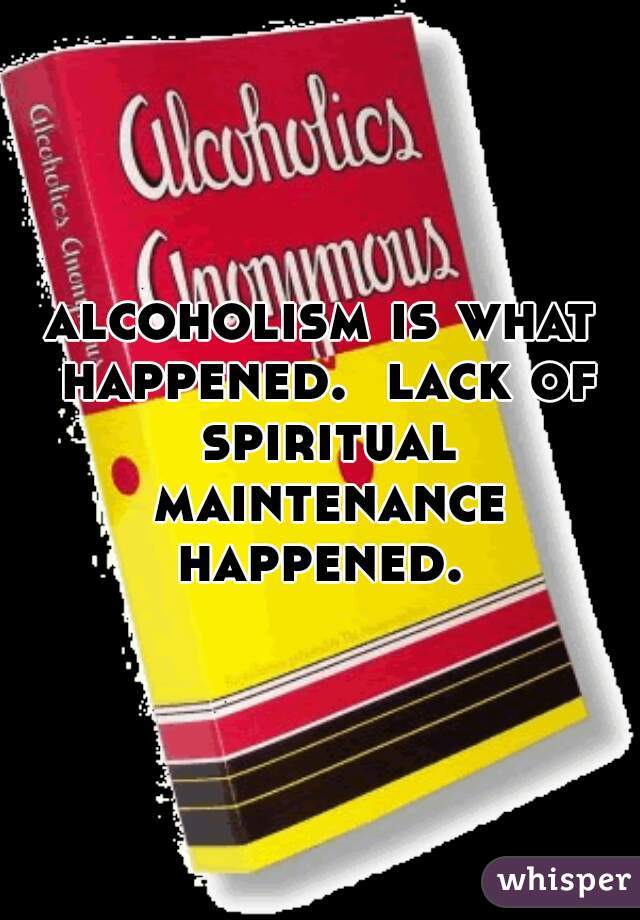 alcoholism is what happened.  lack of spiritual maintenance happened. 