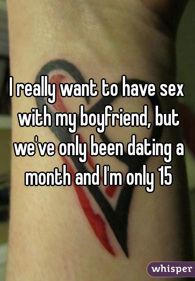 I really want to have sex with my boyfriend, but we've only been dating a month and I'm only 15