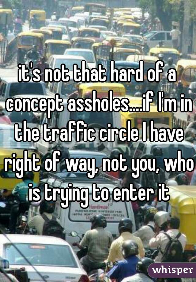 it's not that hard of a concept assholes....if I'm in the traffic circle I have right of way, not you, who is trying to enter it