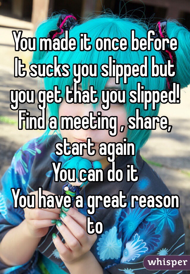 You made it once before
It sucks you slipped but you get that you slipped!
Find a meeting , share, start again
You can do it
You have a great reason to