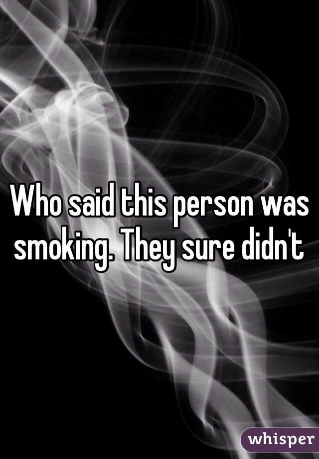 Who said this person was smoking. They sure didn't 
