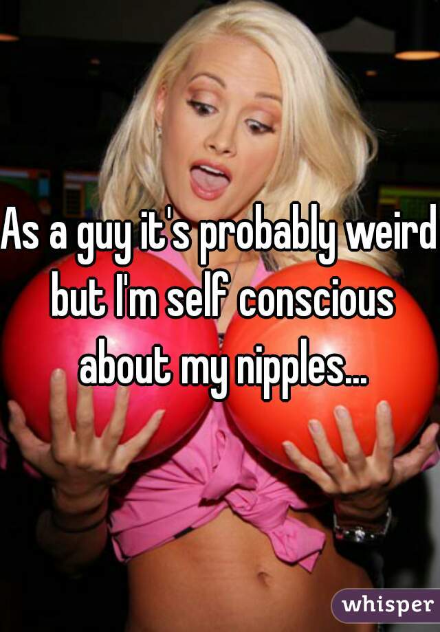 As a guy it's probably weird but I'm self conscious about my nipples...