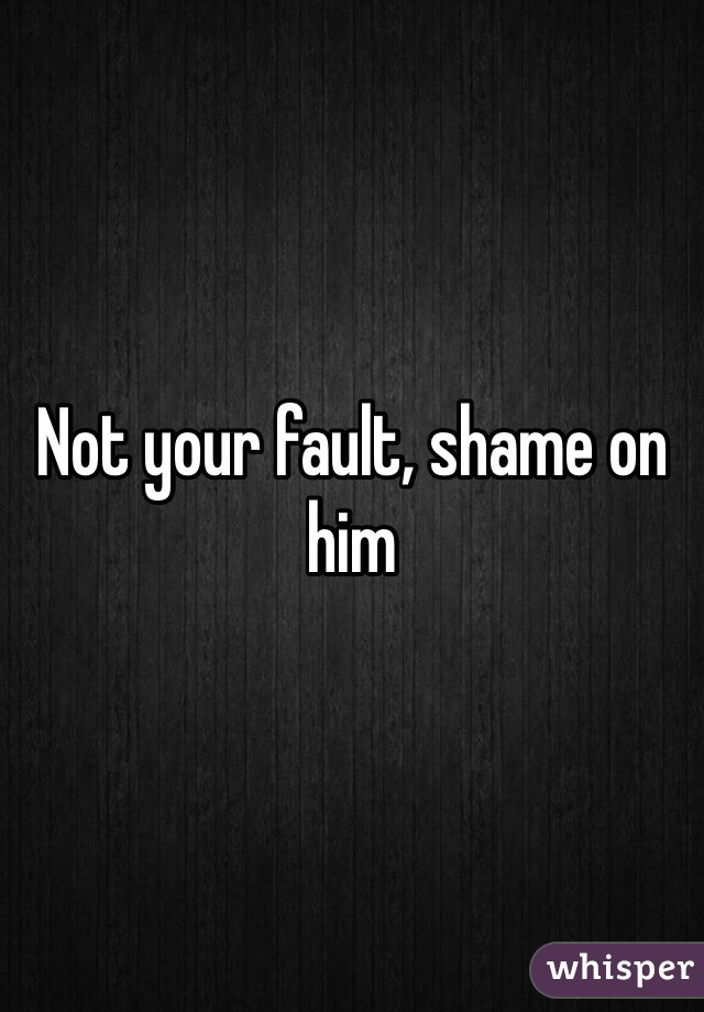 Not your fault, shame on him 