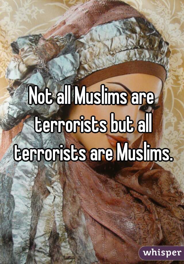 Not all Muslims are terrorists but all terrorists are Muslims.